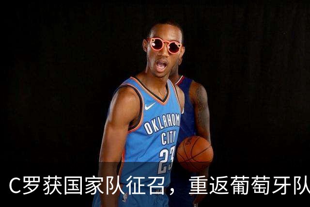 C罗获国家队征召，重返葡萄牙队的可能性分析